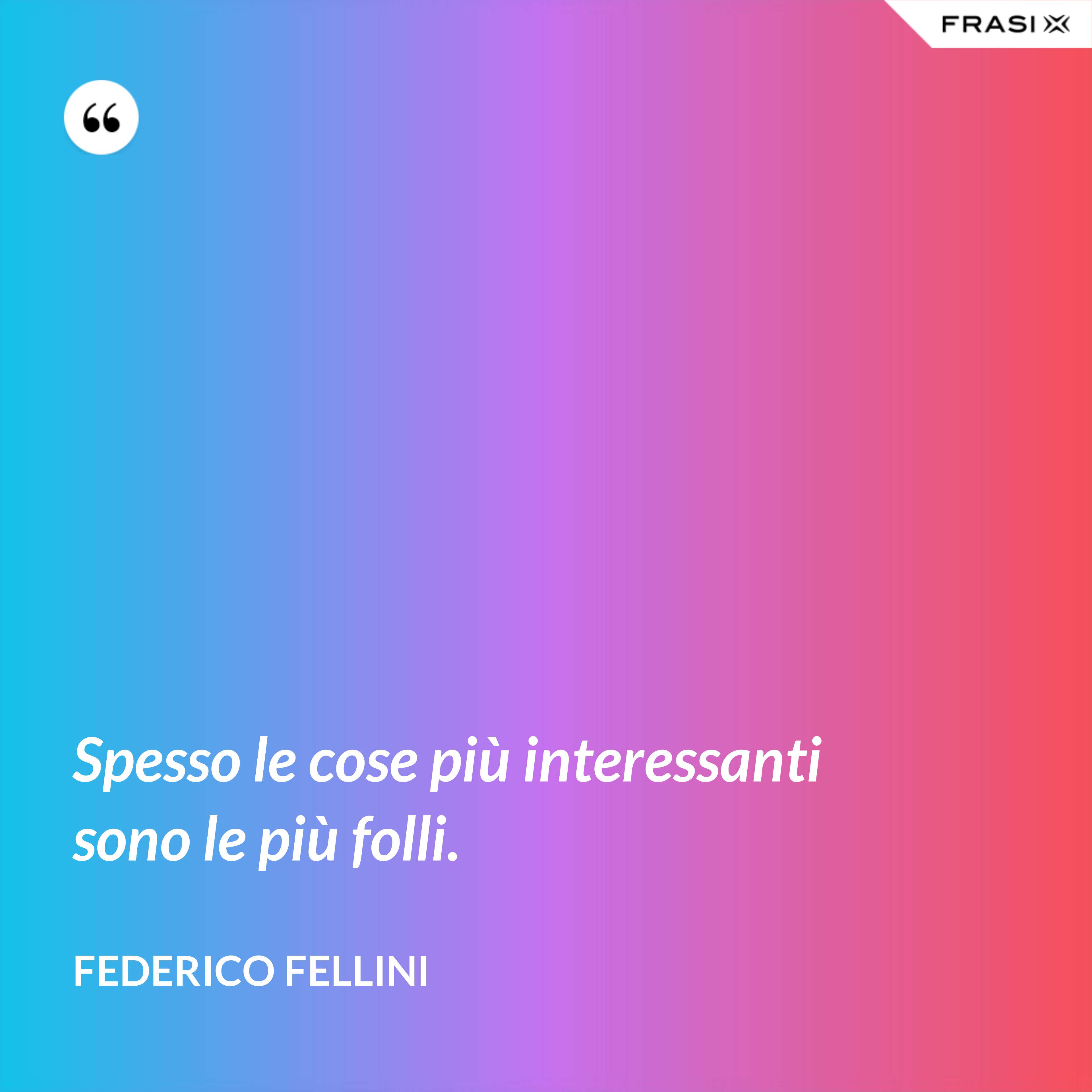 Spesso le cose più interessanti sono le più folli. - Federico Fellini
