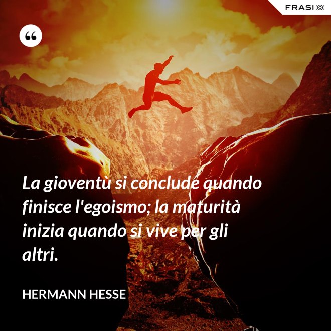 La gioventù si conclude quando finisce l'egoismo; la maturità inizia quando si vive per gli altri. - Hermann Hesse