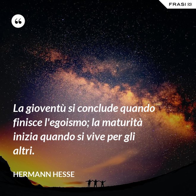La gioventù si conclude quando finisce l'egoismo; la maturità inizia quando si vive per gli altri. - Hermann Hesse