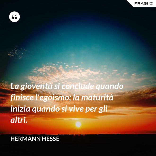La gioventù si conclude quando finisce l'egoismo; la maturità inizia quando si vive per gli altri. - Hermann Hesse