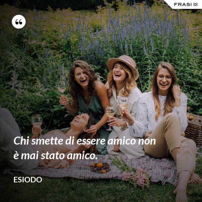 Chi smette di essere amico non è mai stato amico. - Esiodo