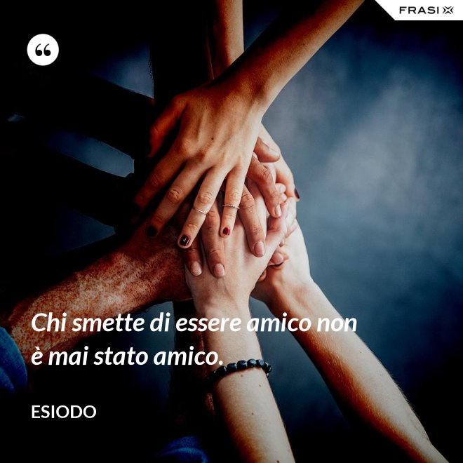 Chi smette di essere amico non è mai stato amico. - Esiodo