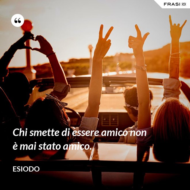 Chi smette di essere amico non è mai stato amico. - Esiodo