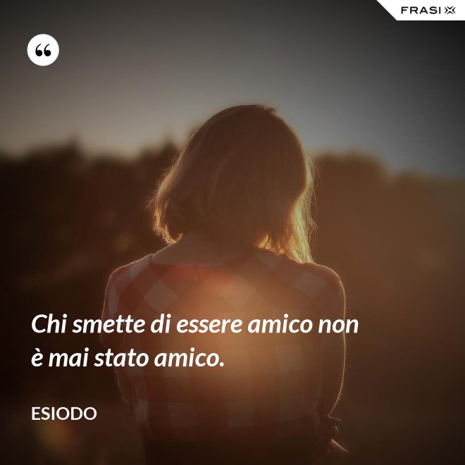 Chi smette di essere amico non è mai stato amico. - Esiodo