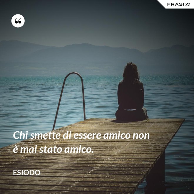 Chi smette di essere amico non è mai stato amico. - Esiodo