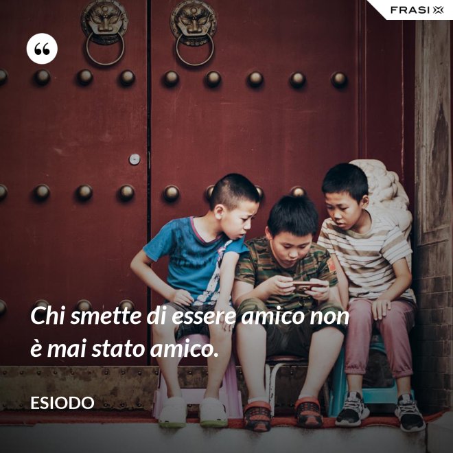 Chi smette di essere amico non è mai stato amico. - Esiodo