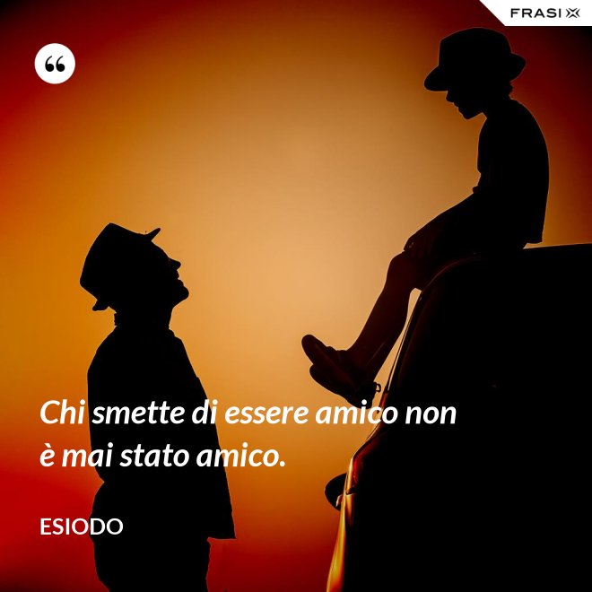 Chi smette di essere amico non è mai stato amico. - Esiodo