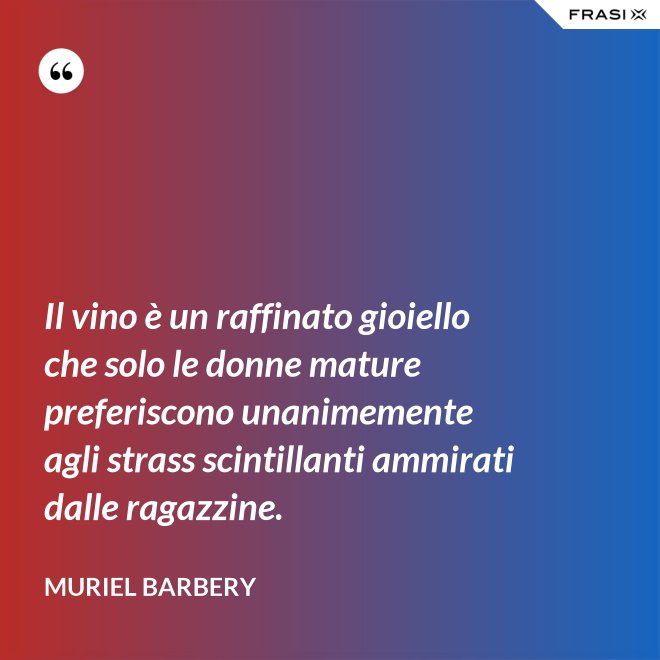 Il vino è un raffinato gioiello che solo le donne mature preferiscono unanimemente agli strass scintillanti ammirati dalle ragazzine. - Muriel Barbery
