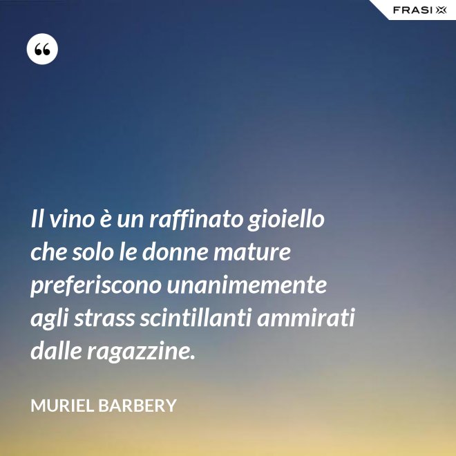 Il vino è un raffinato gioiello che solo le donne mature preferiscono unanimemente agli strass scintillanti ammirati dalle ragazzine. - Muriel Barbery