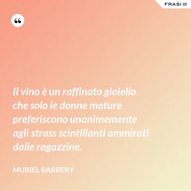 Il vino è un raffinato gioiello che solo le donne mature preferiscono unanimemente agli strass scintillanti ammirati dalle ragazzine. - Muriel Barbery