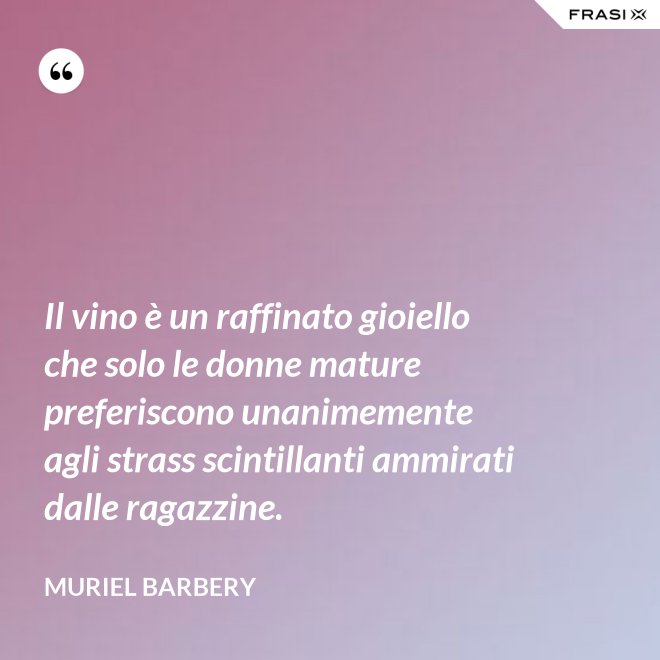 Il vino è un raffinato gioiello che solo le donne mature preferiscono unanimemente agli strass scintillanti ammirati dalle ragazzine. - Muriel Barbery