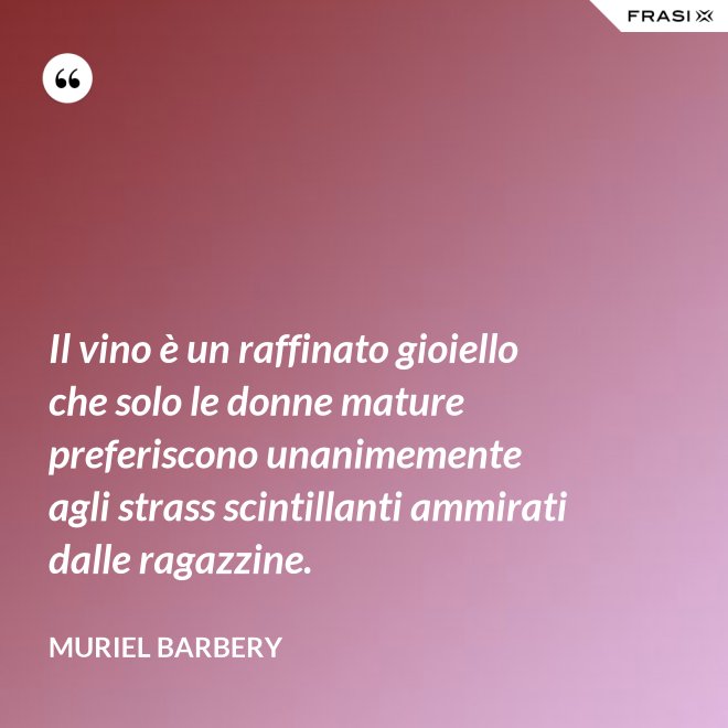 Il vino è un raffinato gioiello che solo le donne mature preferiscono unanimemente agli strass scintillanti ammirati dalle ragazzine. - Muriel Barbery