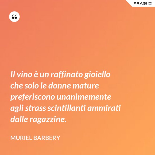 Il vino è un raffinato gioiello che solo le donne mature preferiscono unanimemente agli strass scintillanti ammirati dalle ragazzine. - Muriel Barbery