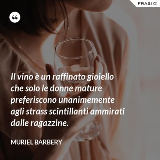 Il vino è un raffinato gioiello che solo le donne mature preferiscono unanimemente agli strass scintillanti ammirati dalle ragazzine. - Muriel Barbery