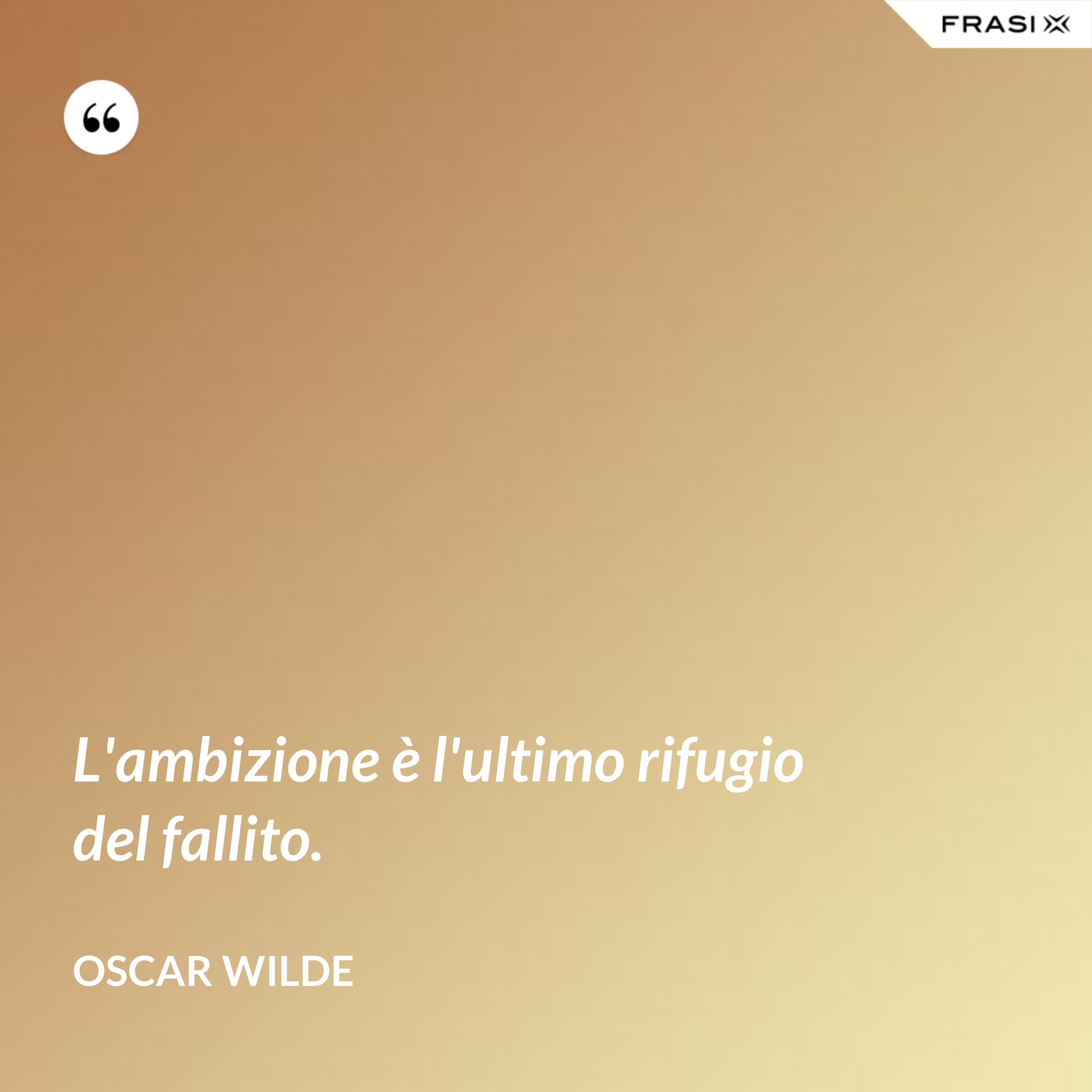 L'ambizione è l'ultimo rifugio del fallito. - Oscar Wilde