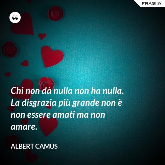 Chi non dà nulla non ha nulla. La disgrazia più grande non è non essere amati ma non amare. - Albert Camus