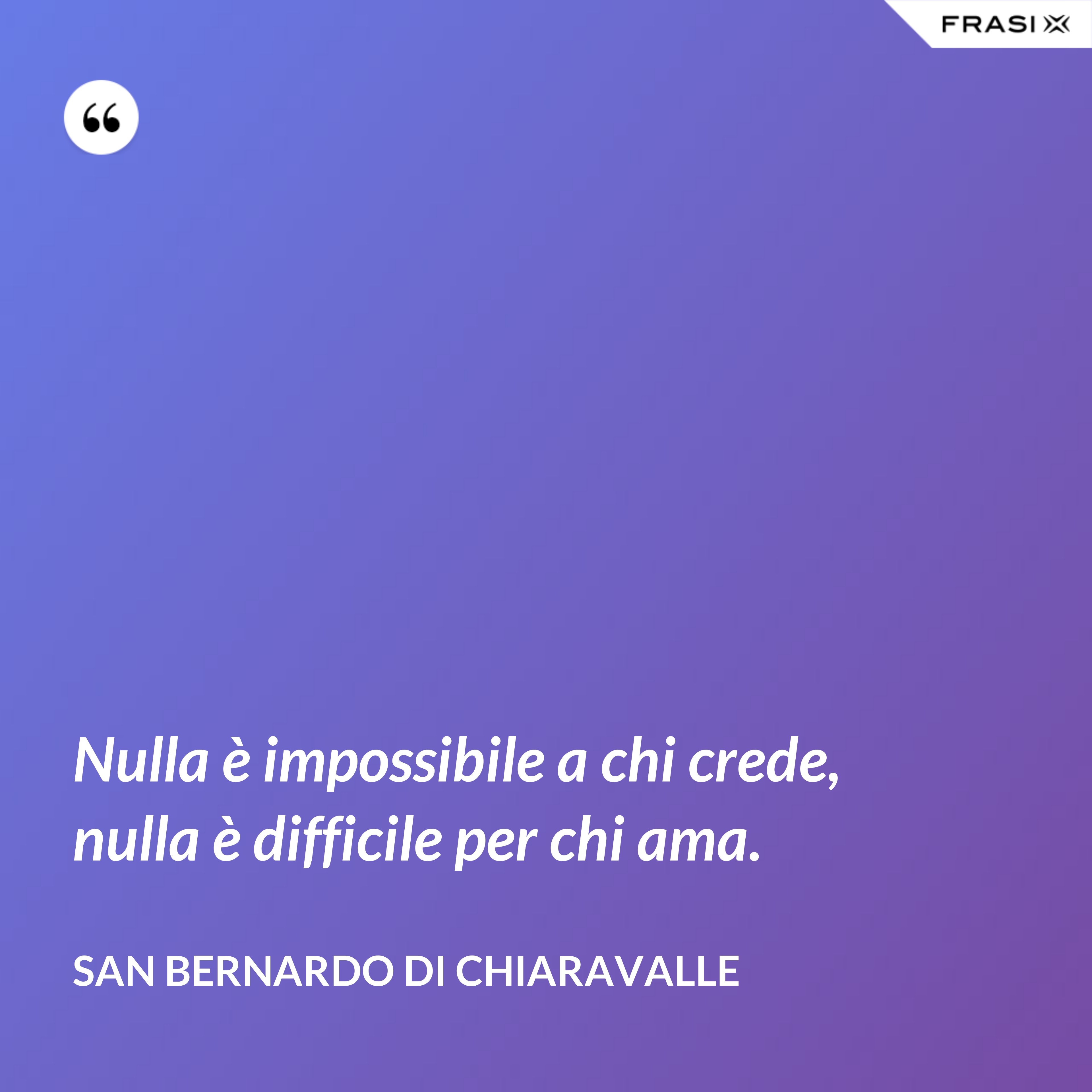 Nulla è impossibile a chi crede, nulla è difficile per chi ama. - San Bernardo di Chiaravalle