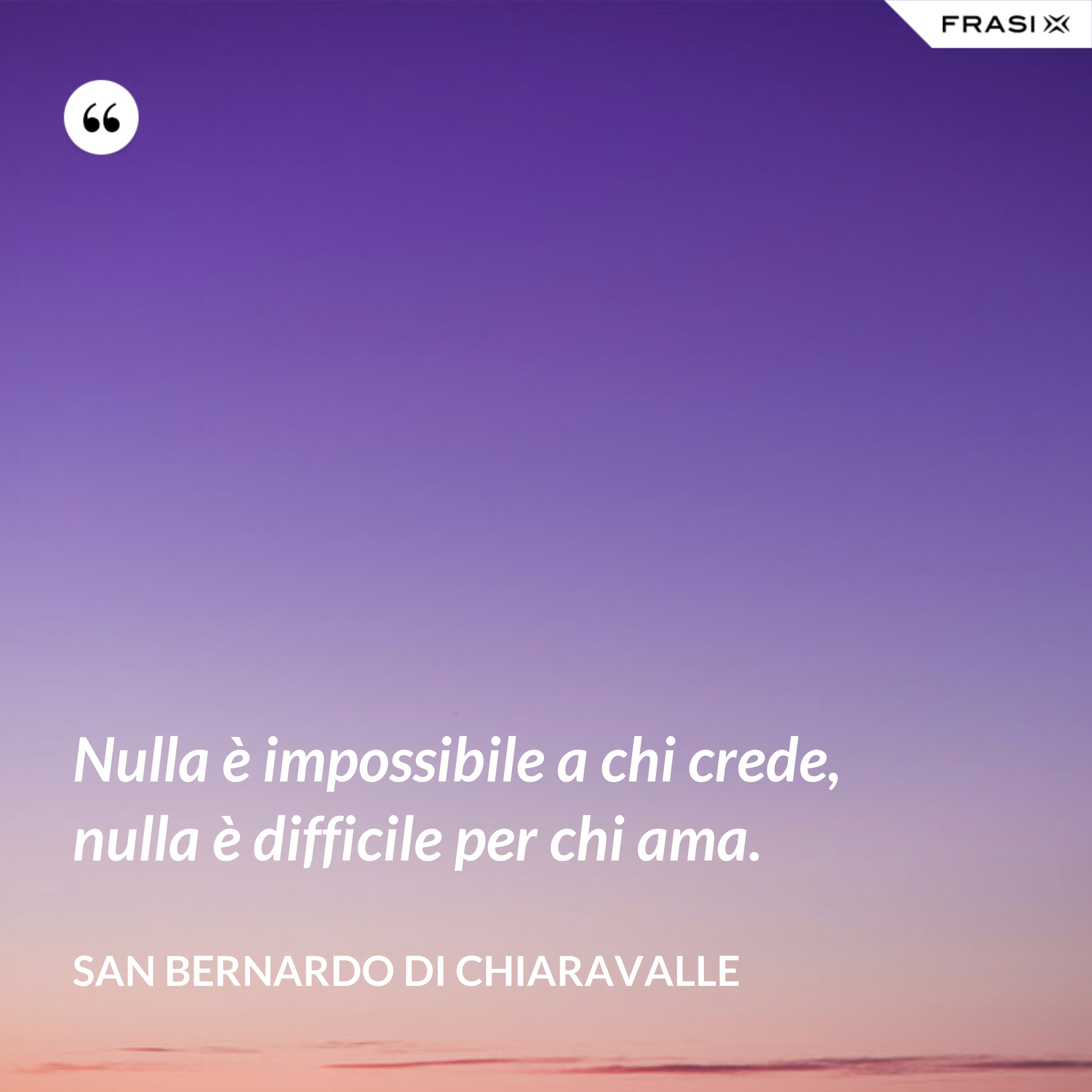 Nulla è impossibile a chi crede, nulla è difficile per chi ama. - San Bernardo di Chiaravalle