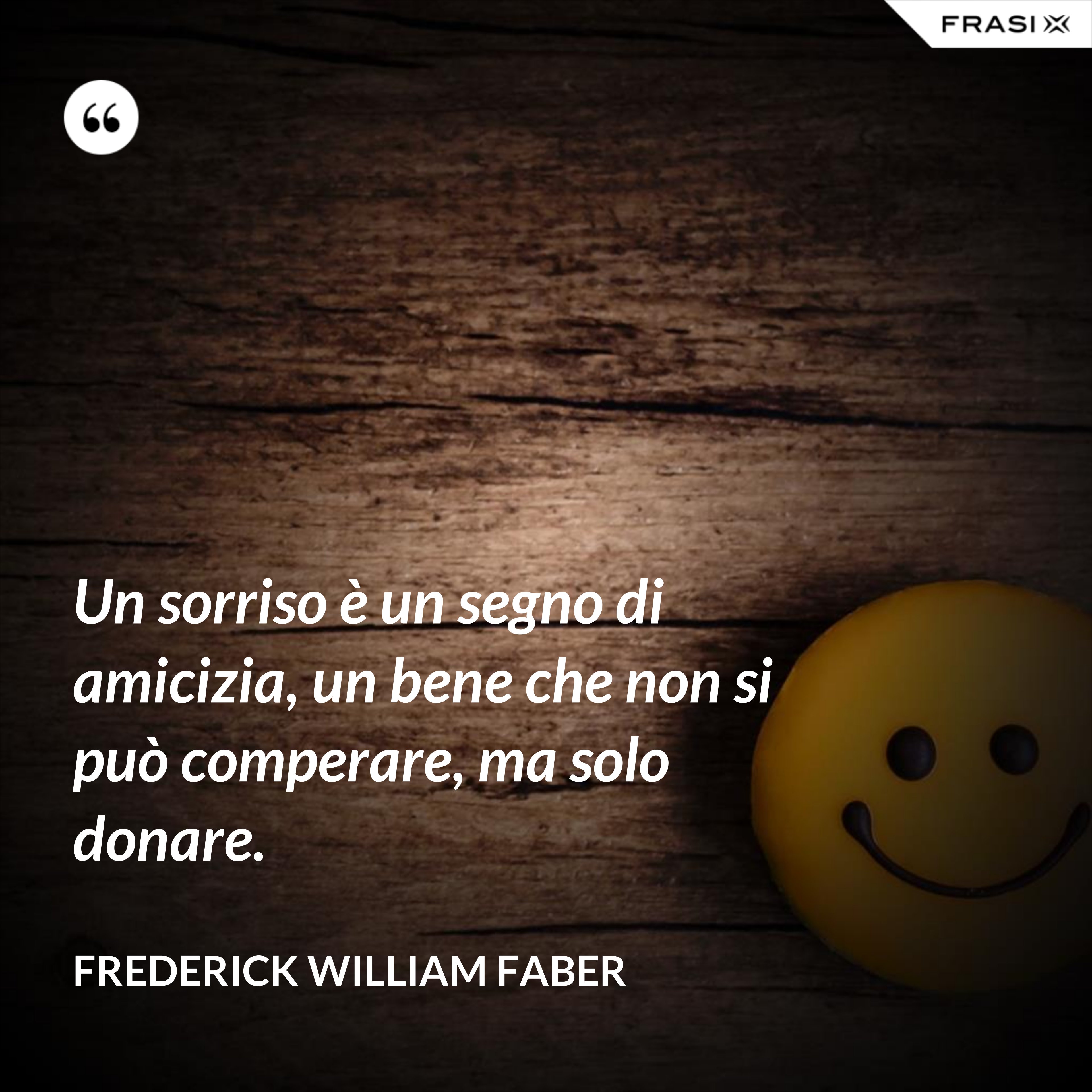 Un sorriso è un segno di amicizia, un bene che non si può comperare, ma solo donare. - Frederick William Faber