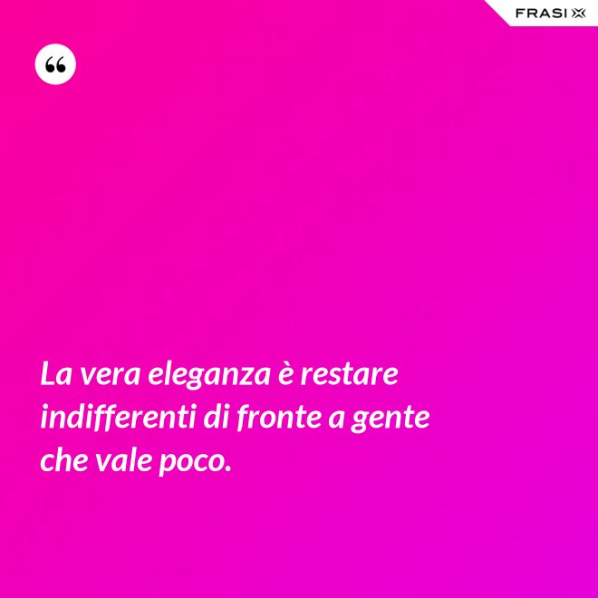 La vera eleganza è restare indifferenti di fronte a gente che vale poco. - Anonimo