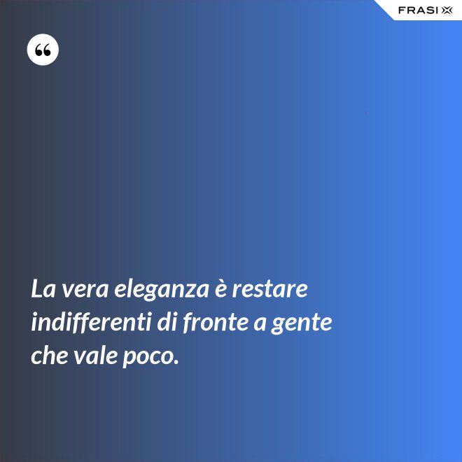 La vera eleganza è restare indifferenti di fronte a gente che vale poco. - Anonimo