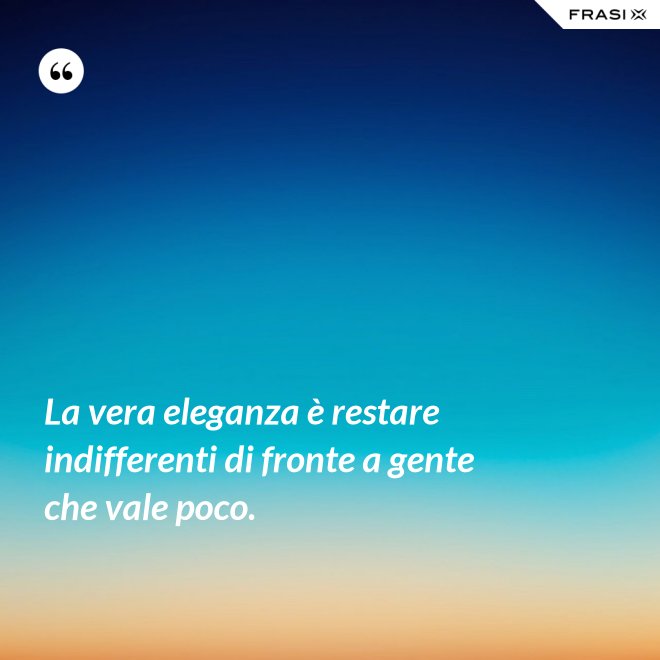 La vera eleganza è restare indifferenti di fronte a gente che vale poco. - Anonimo
