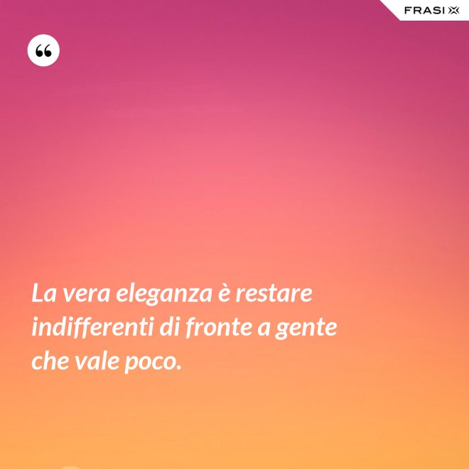 La vera eleganza è restare indifferenti di fronte a gente che vale poco. - Anonimo