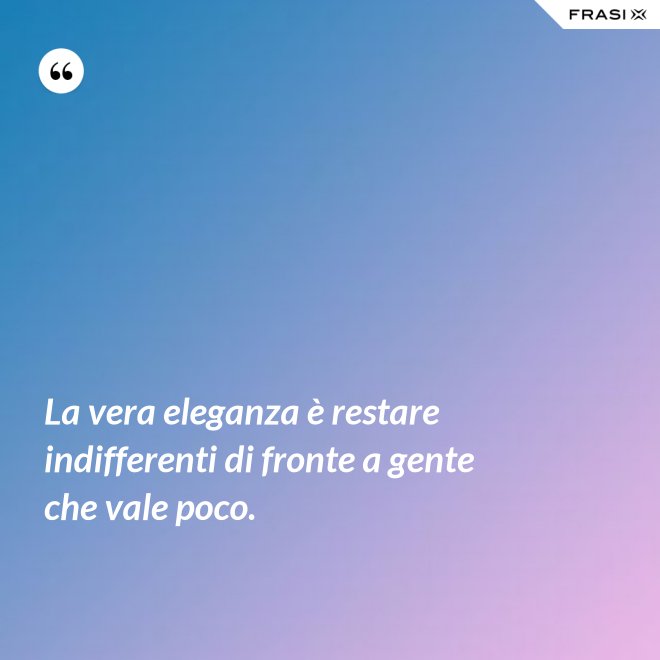 La vera eleganza è restare indifferenti di fronte a gente che vale poco. - Anonimo