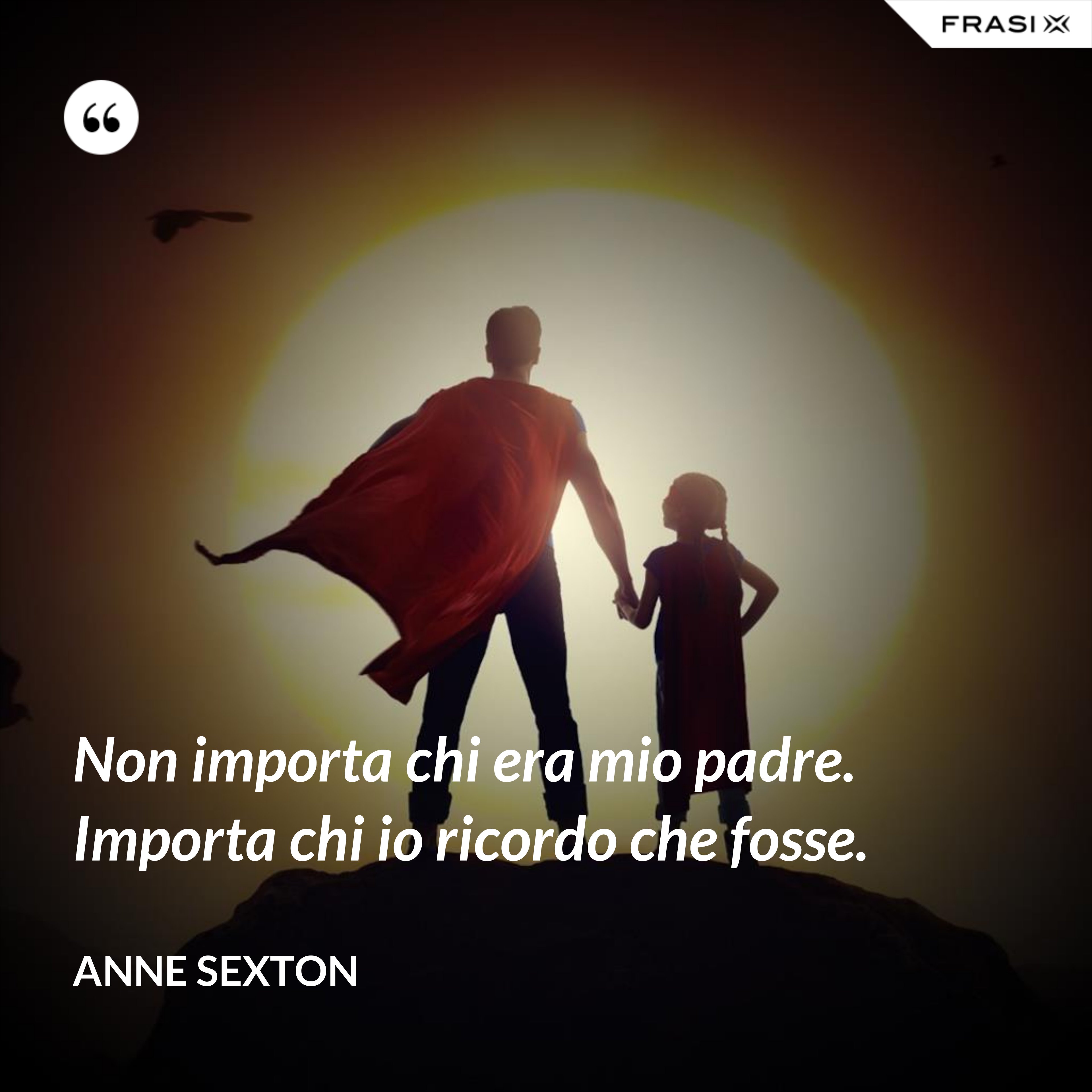 Non importa chi era mio padre. Importa chi io ricordo che fosse. - Anne Sexton