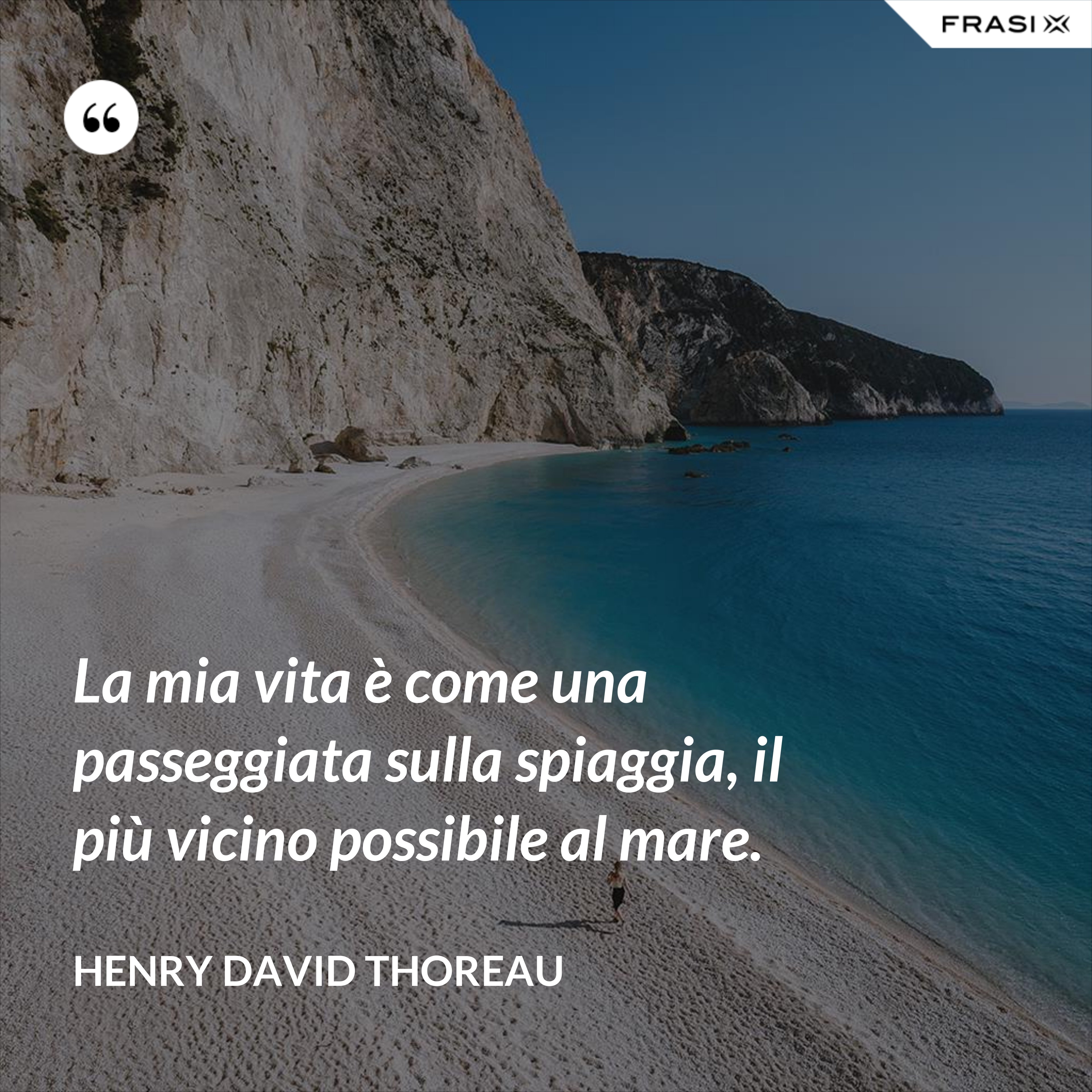 La mia vita è come una passeggiata sulla spiaggia, il più vicino possibile al mare. - Henry David Thoreau