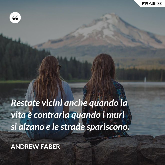 Restate vicini anche quando la vita è contraria quando i muri si alzano e le strade spariscono. - Andrew Faber