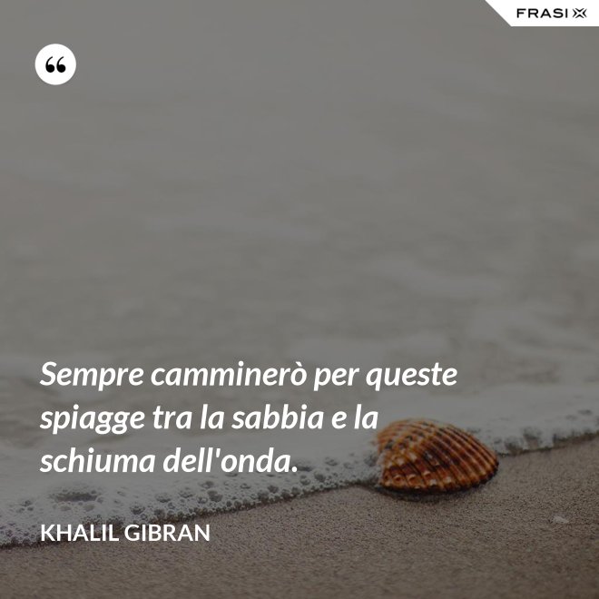 Sempre camminerò per queste spiagge tra la sabbia e la schiuma dell'onda. - Khalil Gibran