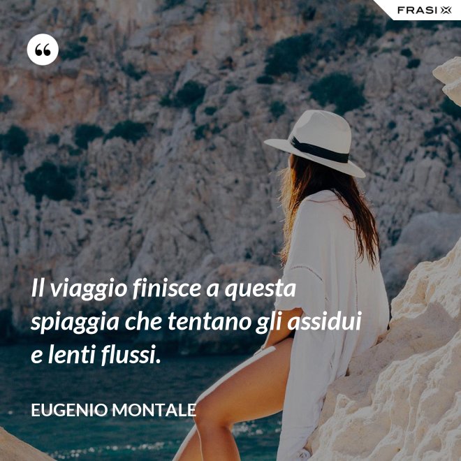 Il viaggio finisce a questa spiaggia che tentano gli assidui e lenti flussi. - Eugenio Montale