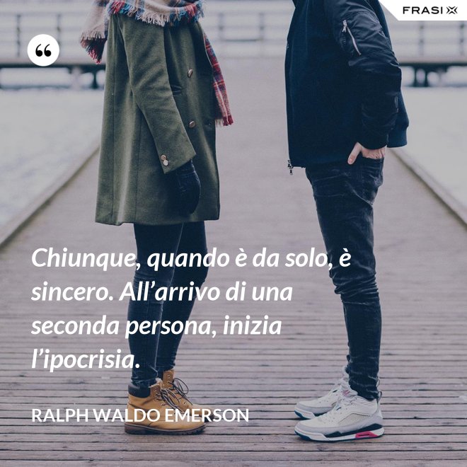 Chiunque, quando è da solo, è sincero. All’arrivo di una seconda persona, inizia l’ipocrisia. - Ralph Waldo Emerson
