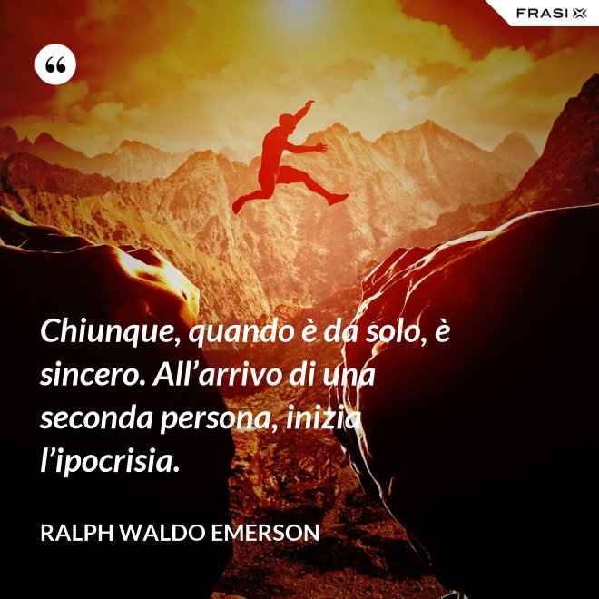 Chiunque, quando è da solo, è sincero. All’arrivo di una seconda persona, inizia l’ipocrisia. - Ralph Waldo Emerson