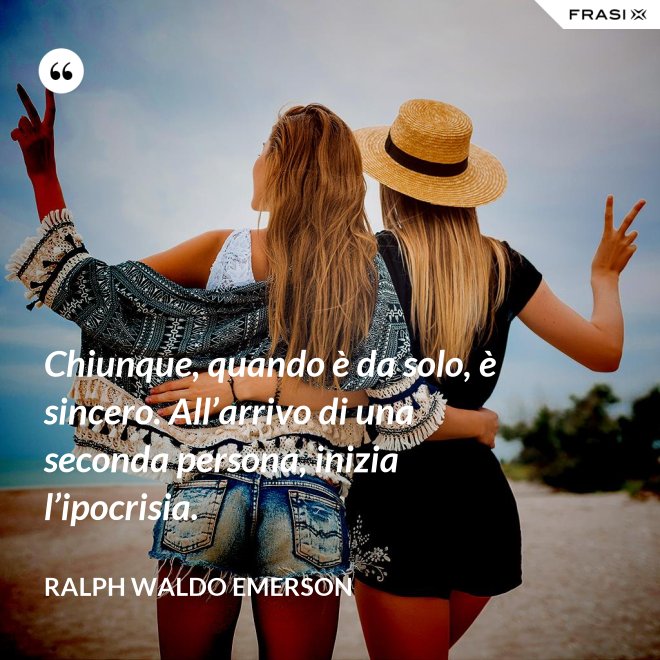 Chiunque, quando è da solo, è sincero. All’arrivo di una seconda persona, inizia l’ipocrisia. - Ralph Waldo Emerson