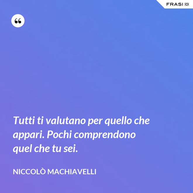 Tutti ti valutano per quello che appari. Pochi comprendono quel che tu sei. - Niccolò Machiavelli