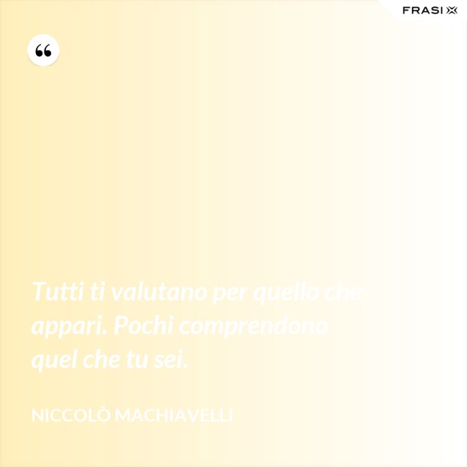 Tutti ti valutano per quello che appari. Pochi comprendono quel che tu sei. - Niccolò Machiavelli