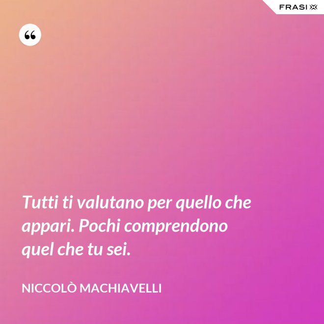 Tutti ti valutano per quello che appari. Pochi comprendono quel che tu sei. - Niccolò Machiavelli