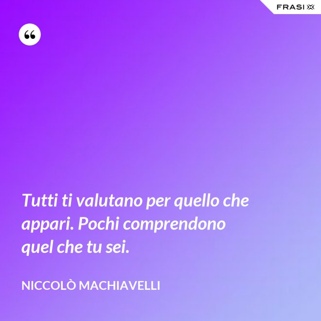 Tutti ti valutano per quello che appari. Pochi comprendono quel che tu sei. - Niccolò Machiavelli