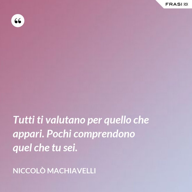 Tutti ti valutano per quello che appari. Pochi comprendono quel che tu sei. - Niccolò Machiavelli