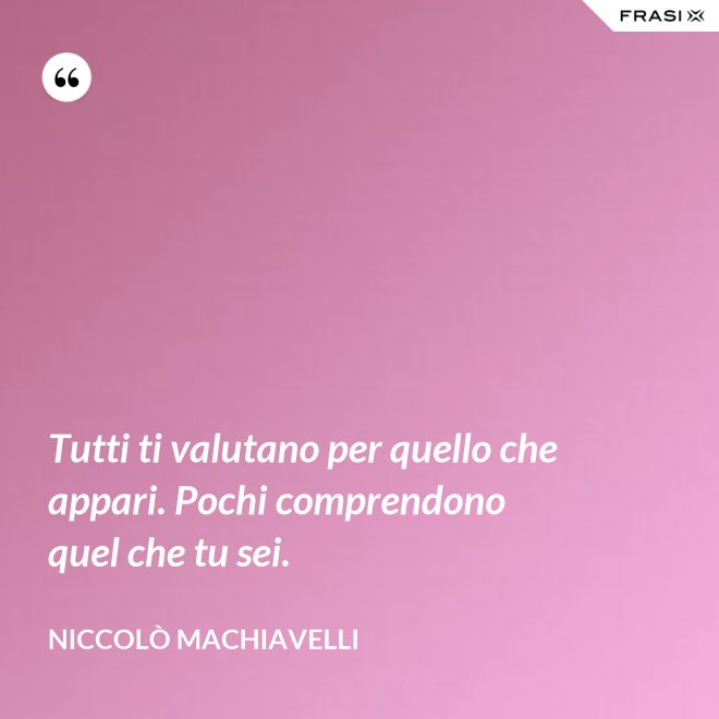 Tutti ti valutano per quello che appari. Pochi comprendono quel che tu sei. - Niccolò Machiavelli