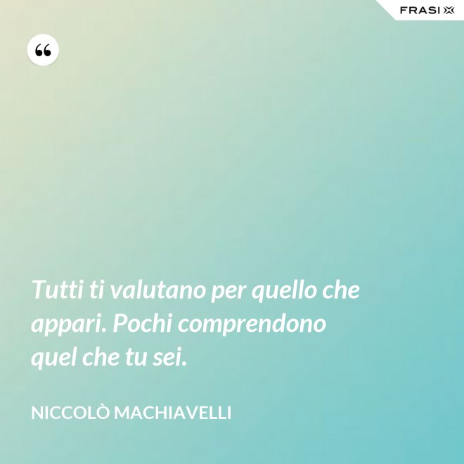 Tutti ti valutano per quello che appari. Pochi comprendono quel che tu sei. - Niccolò Machiavelli