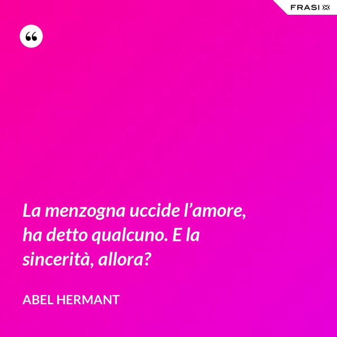 La menzogna uccide l’amore, ha detto qualcuno. E la sincerità, allora? - Abel Hermant
