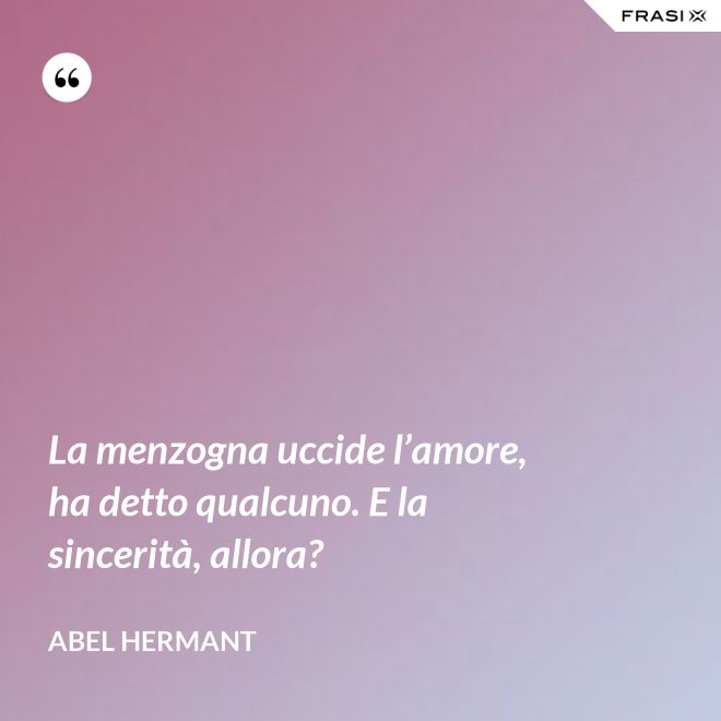 La menzogna uccide l’amore, ha detto qualcuno. E la sincerità, allora? - Abel Hermant