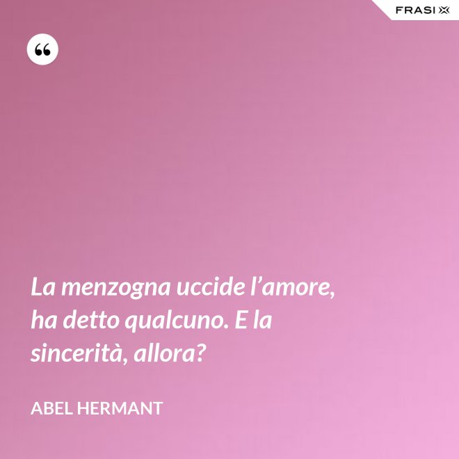 La menzogna uccide l’amore, ha detto qualcuno. E la sincerità, allora? - Abel Hermant