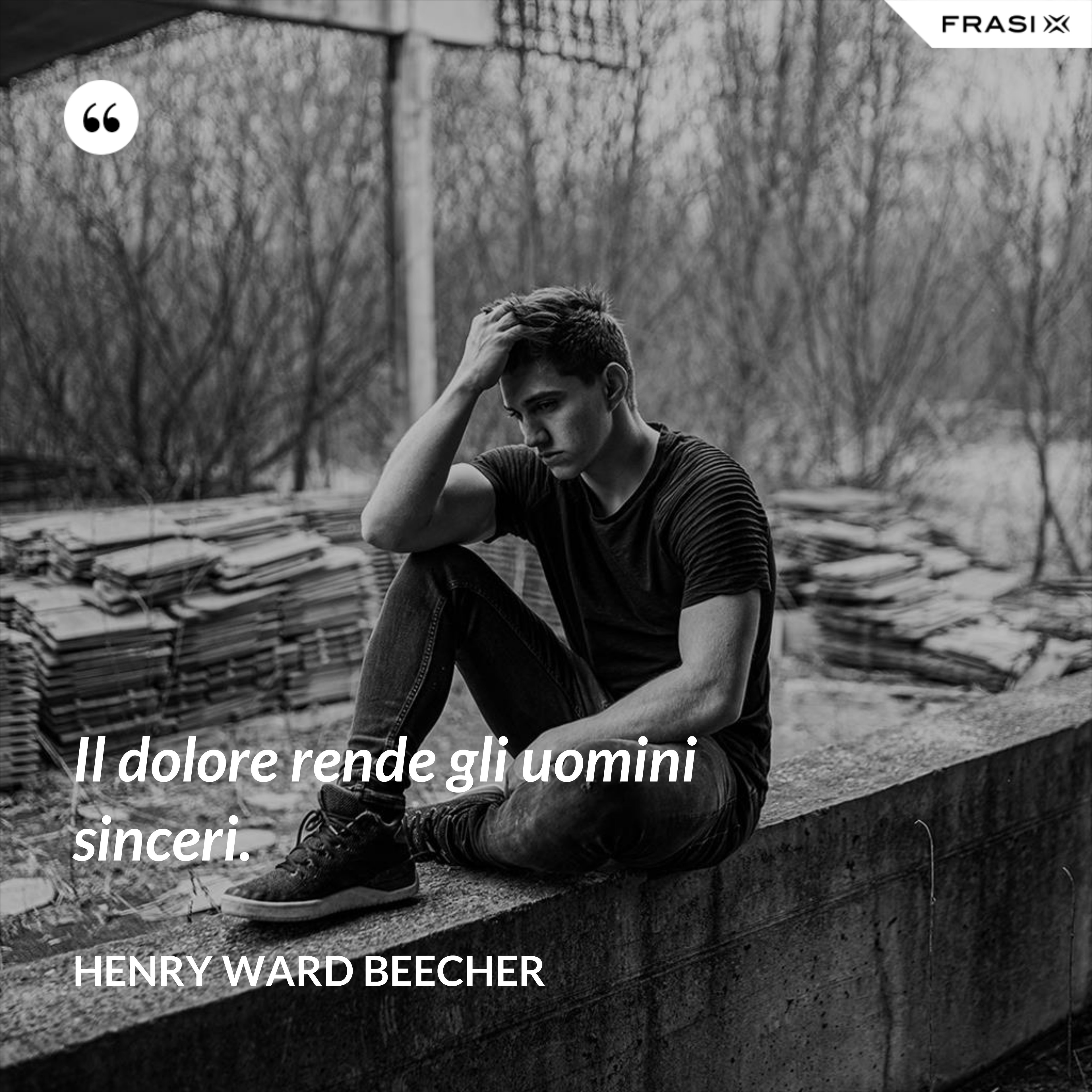 Il dolore rende gli uomini sinceri. - Henry Ward Beecher