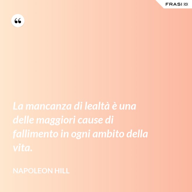 La mancanza di lealtà è una delle maggiori cause di fallimento in ogni ambito della vita. - Napoleon Hill