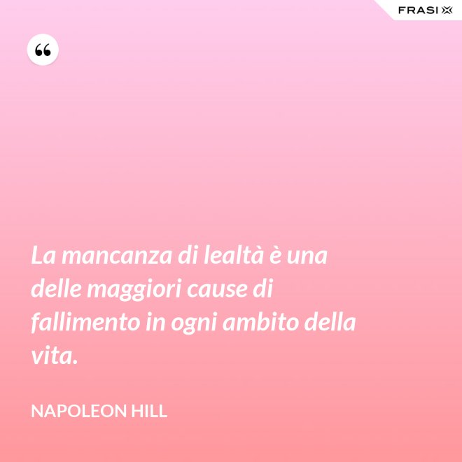 La mancanza di lealtà è una delle maggiori cause di fallimento in ogni ambito della vita. - Napoleon Hill