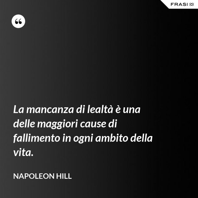 La mancanza di lealtà è una delle maggiori cause di fallimento in ogni ambito della vita. - Napoleon Hill